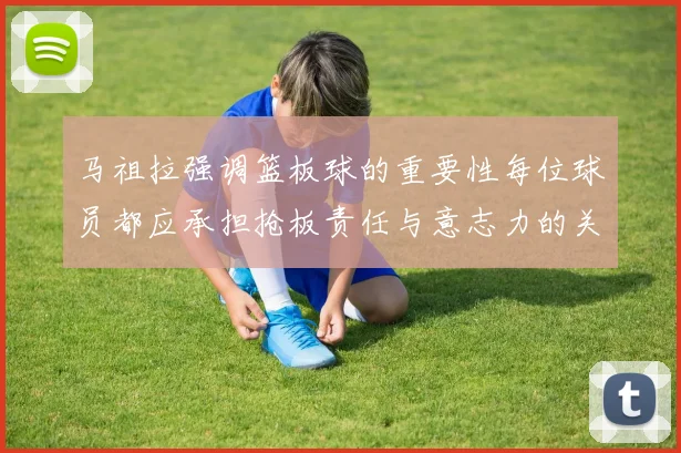 马祖拉强调篮板球的重要性每位球员都应承担抢板责任与意志力的关系